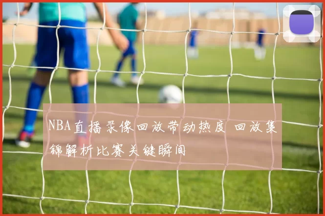 NBA直播录像回放带动热度 回放集锦解析比赛关键瞬间