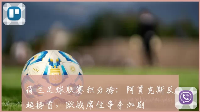 荷兰足球联赛积分榜：阿贾克斯反超榜首，欧战席位争夺加剧