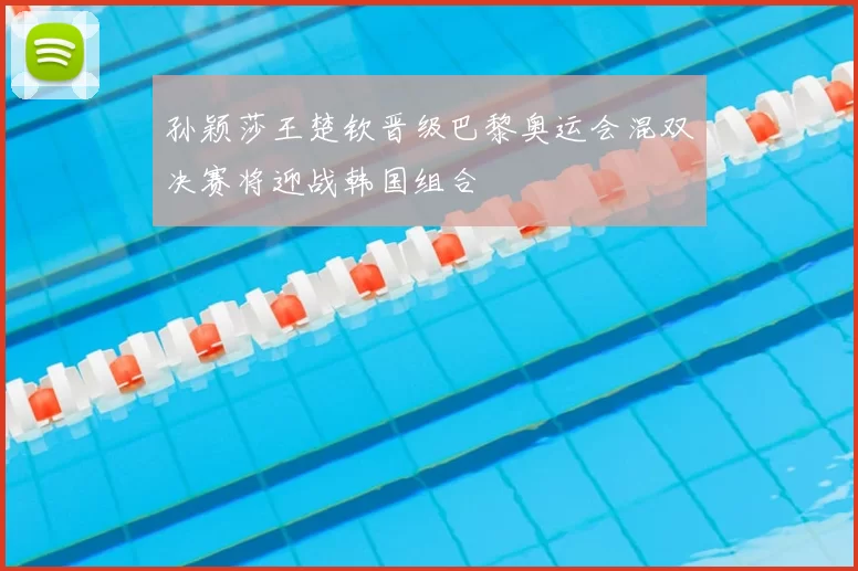 孙颖莎王楚钦晋级巴黎奥运会混双决赛将迎战韩国组合