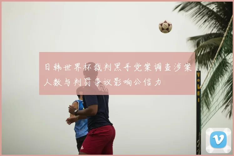 日韩世界杯裁判黑手党案调查涉案人数与判罚争议影响公信力