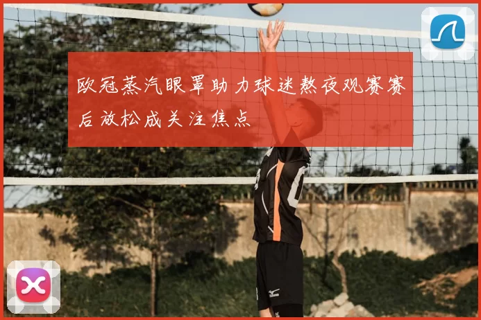 欧冠蒸汽眼罩助力球迷熬夜观赛赛后放松成关注焦点
