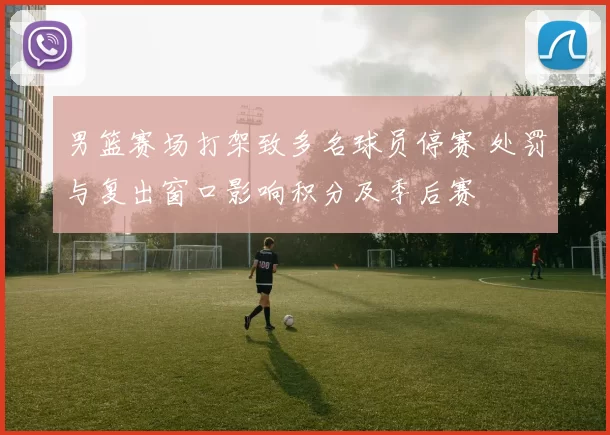 男篮赛场打架致多名球员停赛 处罚与复出窗口影响积分及季后赛