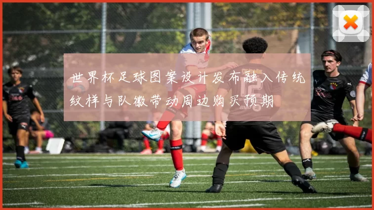世界杯足球图案设计发布融入传统纹样与队徽带动周边购买预期