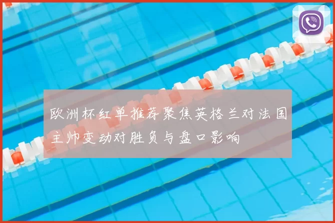 欧洲杯红单推荐聚焦英格兰对法国主帅变动对胜负与盘口影响