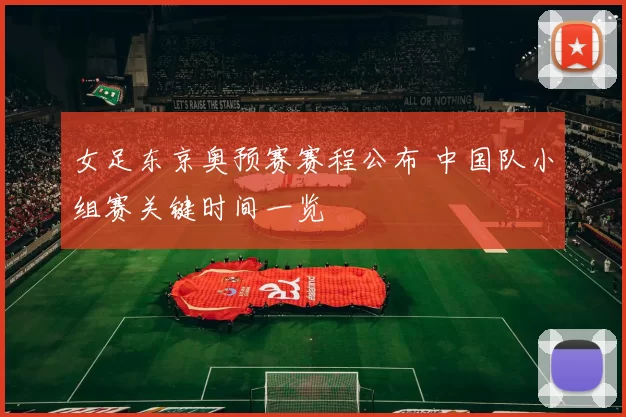 女足东京奥预赛赛程公布 中国队小组赛关键时间一览