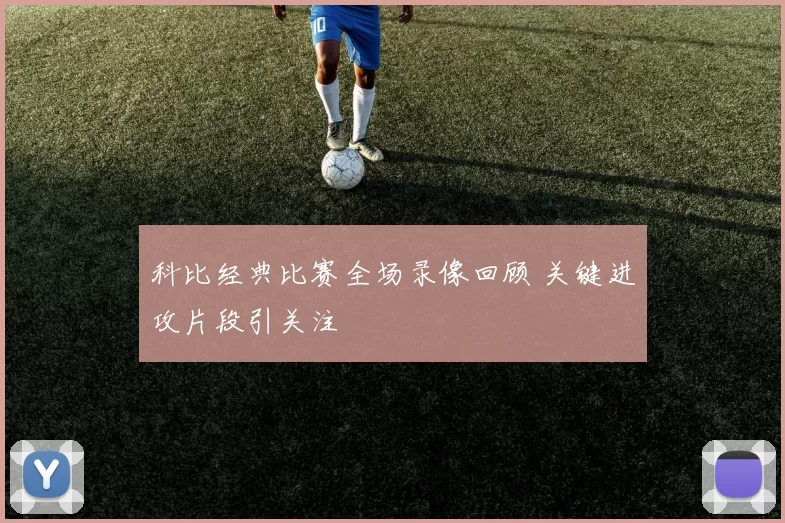 科比经典比赛全场录像回顾 关键进攻片段引关注