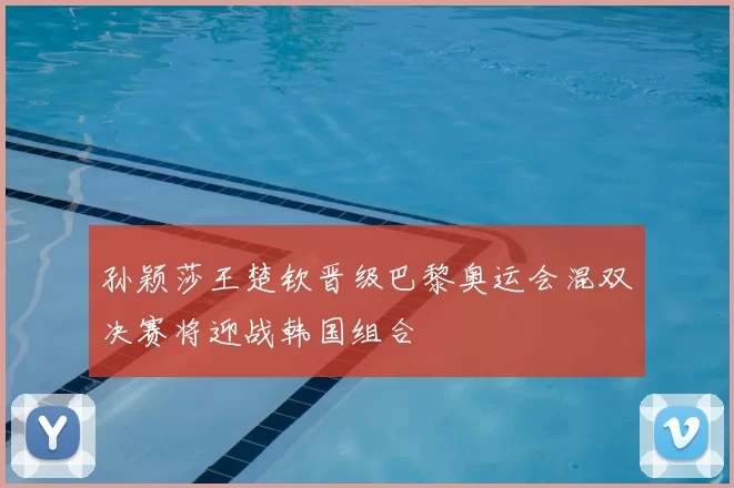 孙颖莎王楚钦晋级巴黎奥运会混双决赛将迎战韩国组合