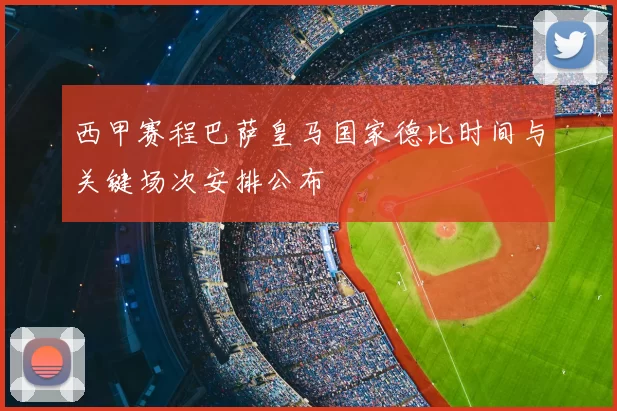 西甲赛程巴萨皇马国家德比时间与关键场次安排公布