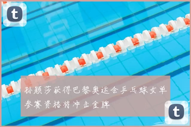 孙颖莎获得巴黎奥运会乒乓球女单参赛资格将冲击金牌