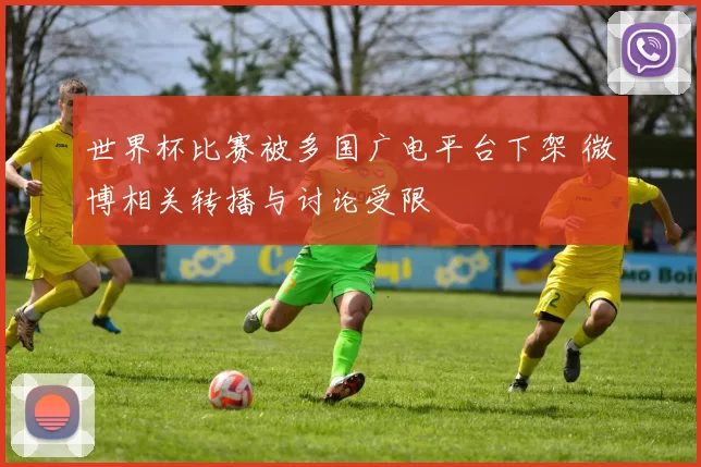 世界杯比赛被多国广电平台下架 微博相关转播与讨论受限