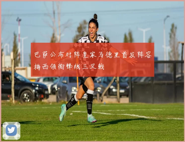 巴萨公布对阵皇家马德里首发阵容梅西领衔锋线三叉戟