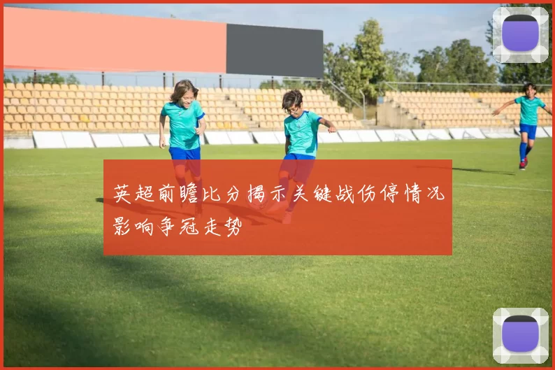 英超前瞻比分揭示关键战伤停情况影响争冠走势