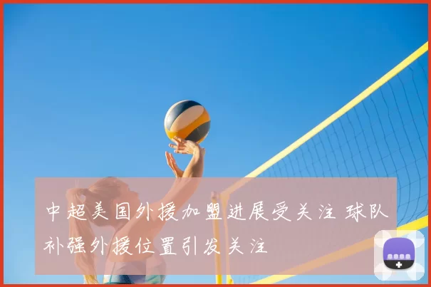 中超美国外援加盟进展受关注 球队补强外援位置引发关注