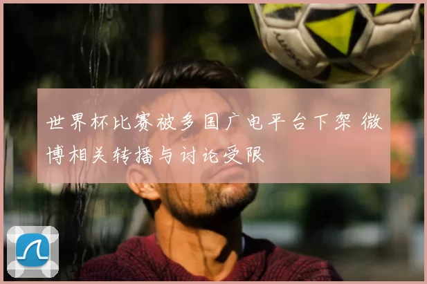 世界杯比赛被多国广电平台下架 微博相关转播与讨论受限