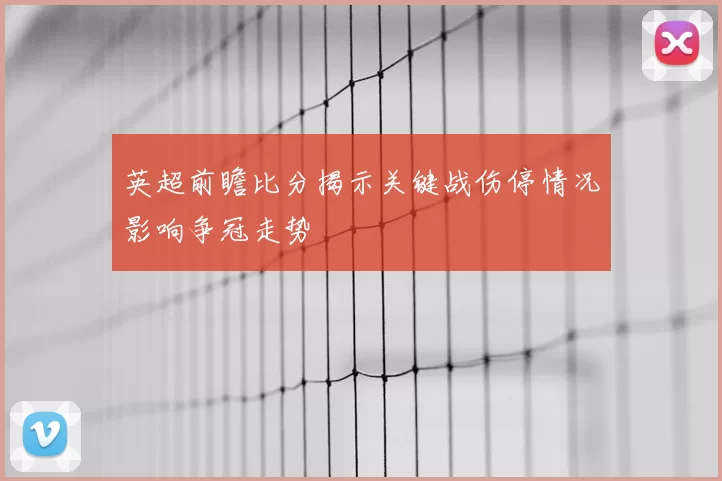 英超前瞻比分揭示关键战伤停情况影响争冠走势