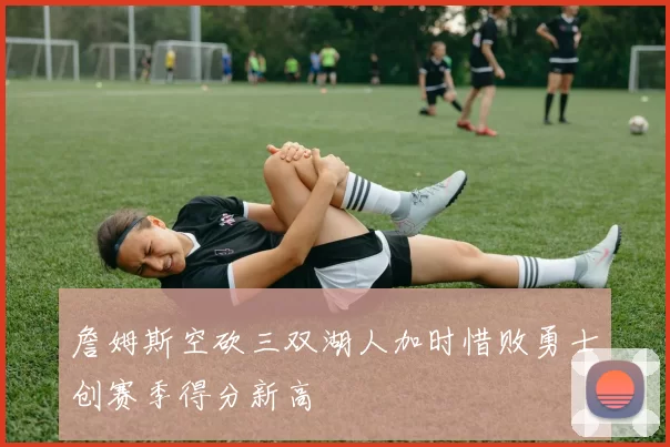 詹姆斯空砍三双湖人加时惜败勇士创赛季得分新高