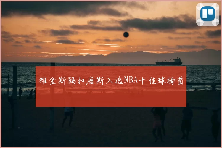 维金斯隔扣唐斯入选NBA十佳球榜首