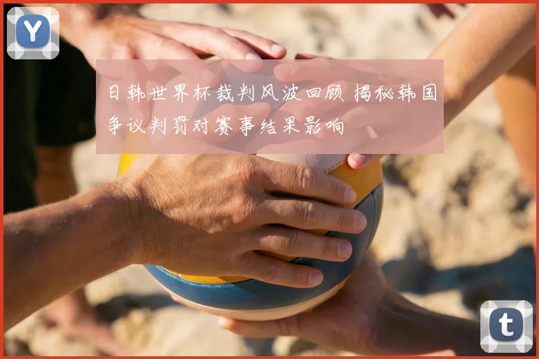 日韩世界杯裁判风波回顾 揭秘韩国争议判罚对赛事结果影响