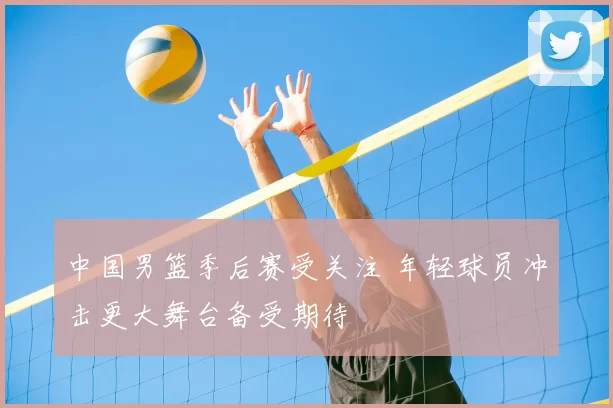 中国男篮季后赛受关注 年轻球员冲击更大舞台备受期待