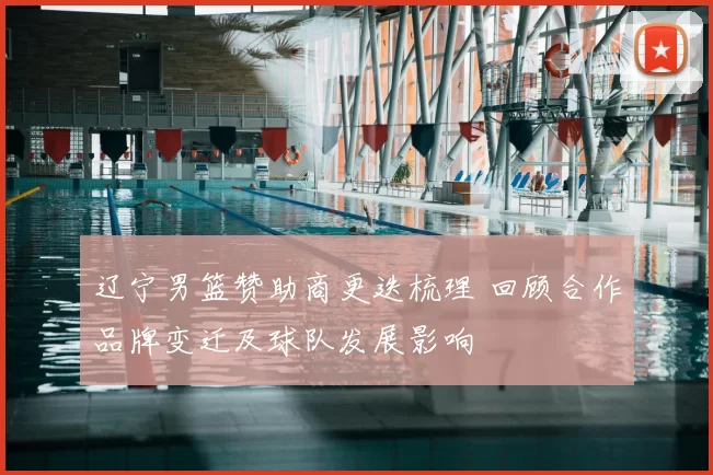 辽宁男篮赞助商更迭梳理 回顾合作品牌变迁及球队发展影响