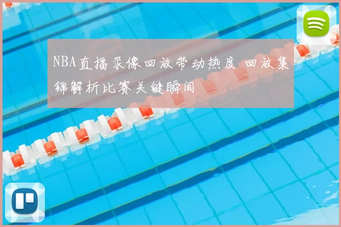 NBA直播录像回放带动热度 回放集锦解析比赛关键瞬间