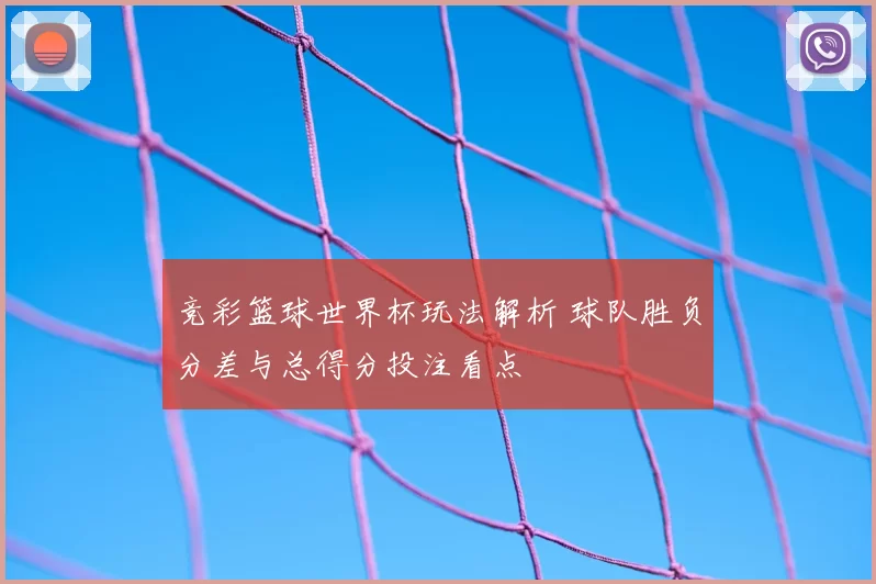 竞彩篮球世界杯玩法解析 球队胜负分差与总得分投注看点