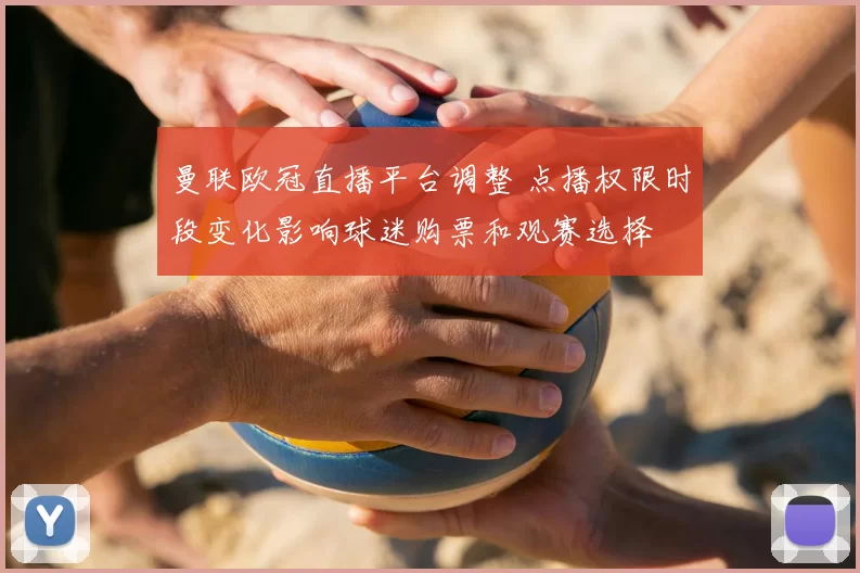 曼联欧冠直播平台调整 点播权限时段变化影响球迷购票和观赛选择