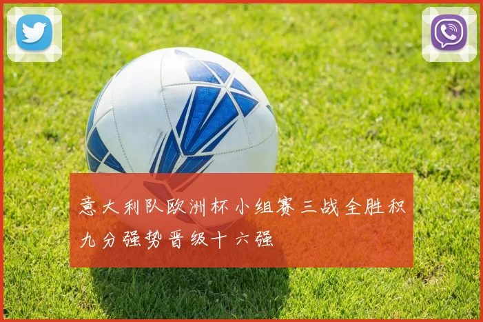 意大利队欧洲杯小组赛三战全胜积九分强势晋级十六强