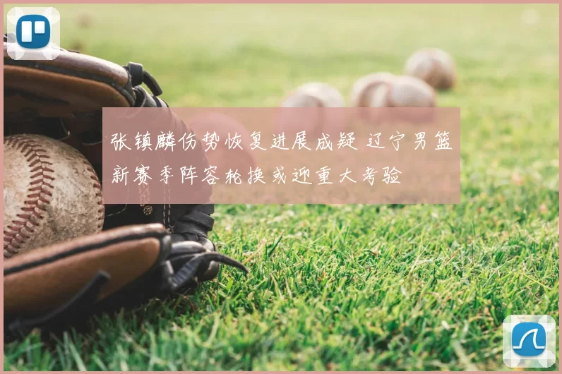 张镇麟伤势恢复进展成疑 辽宁男篮新赛季阵容轮换或迎重大考验