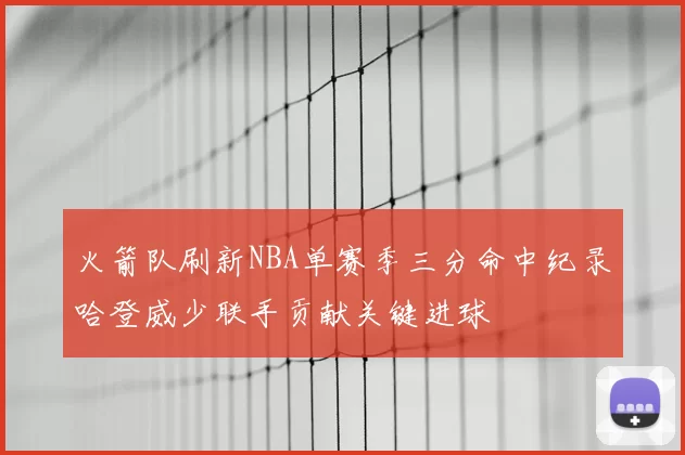 火箭队刷新NBA单赛季三分命中纪录哈登威少联手贡献关键进球