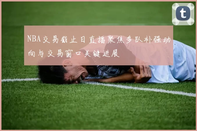 NBA交易截止日直播聚焦多队补强动向与交易窗口关键进展