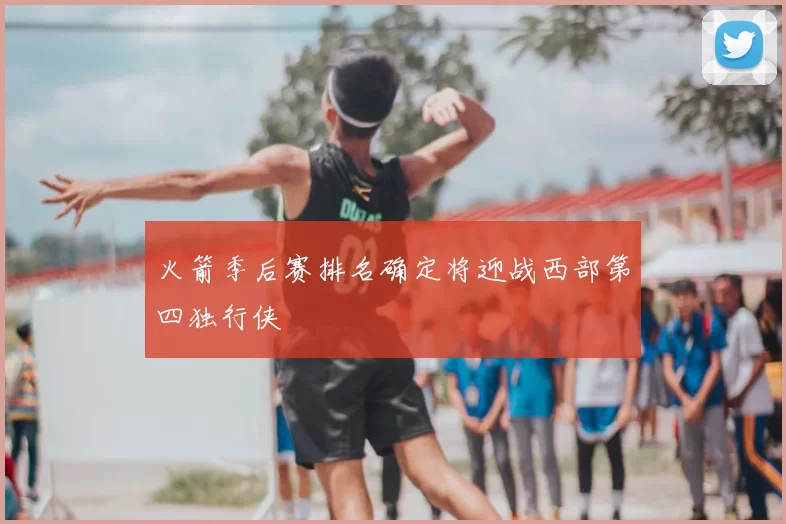 火箭季后赛排名确定将迎战西部第四独行侠