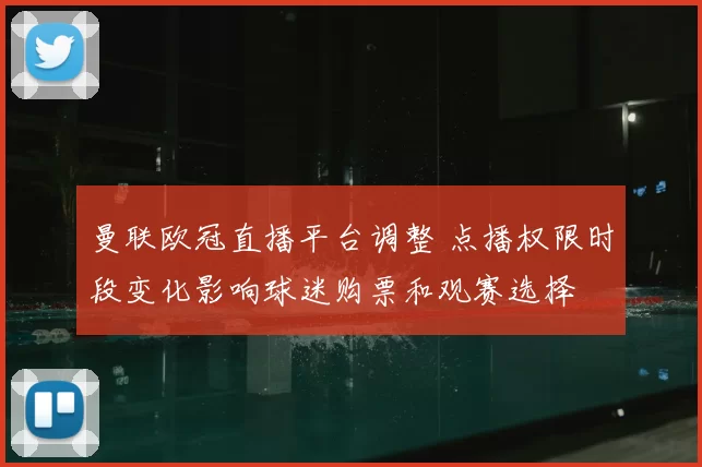 曼联欧冠直播平台调整 点播权限时段变化影响球迷购票和观赛选择