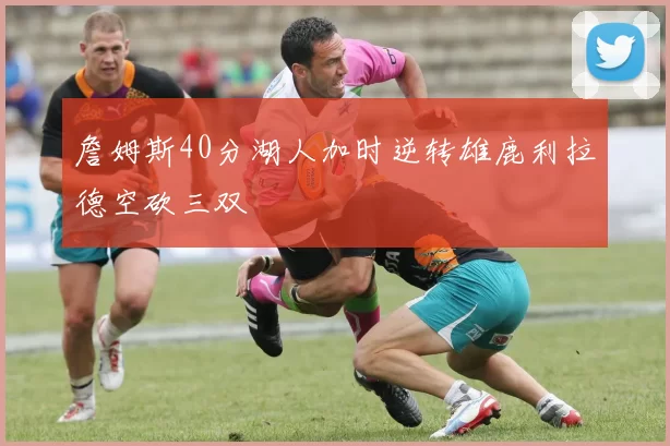 詹姆斯40分湖人加时逆转雄鹿利拉德空砍三双