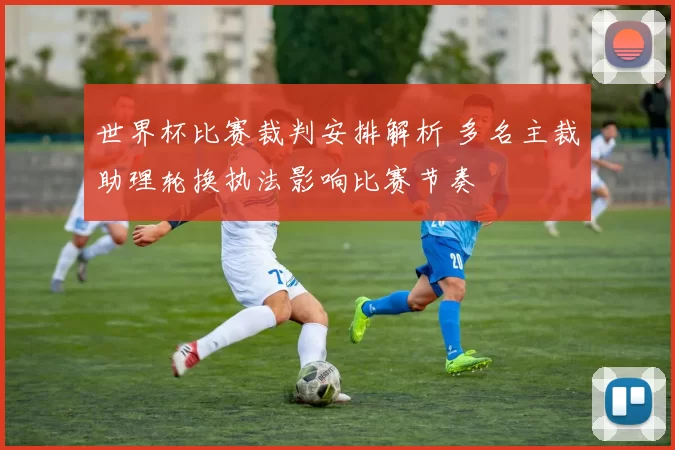 世界杯比赛裁判安排解析 多名主裁助理轮换执法影响比赛节奏