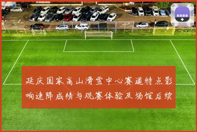 延庆国家高山滑雪中心赛道特点影响速降成绩与观赛体验及场馆后续利用