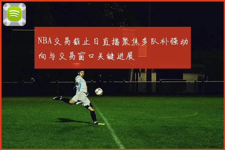 NBA交易截止日直播聚焦多队补强动向与交易窗口关键进展