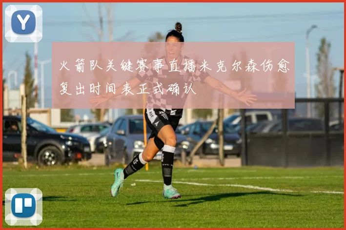 火箭队关键赛事直播米克尔森伤愈复出时间表正式确认