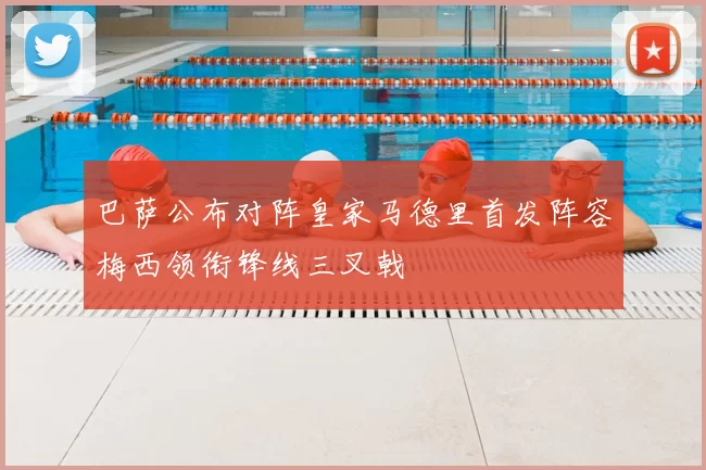 巴萨公布对阵皇家马德里首发阵容梅西领衔锋线三叉戟