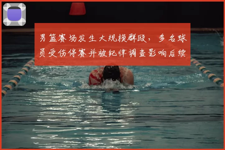 男篮赛场发生大规模群殴，多名球员受伤停赛并被纪律调查影响后续赛程