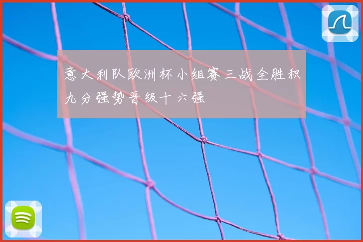 意大利队欧洲杯小组赛三战全胜积九分强势晋级十六强
