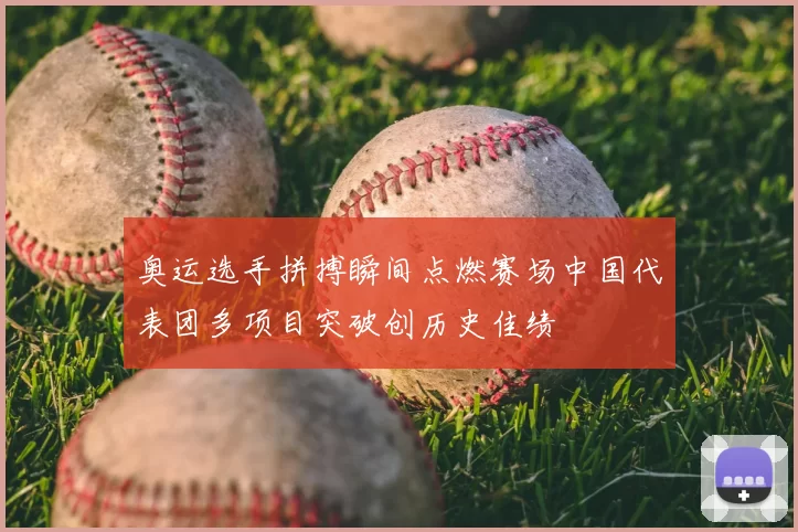 奥运选手拼搏瞬间点燃赛场中国代表团多项目突破创历史佳绩