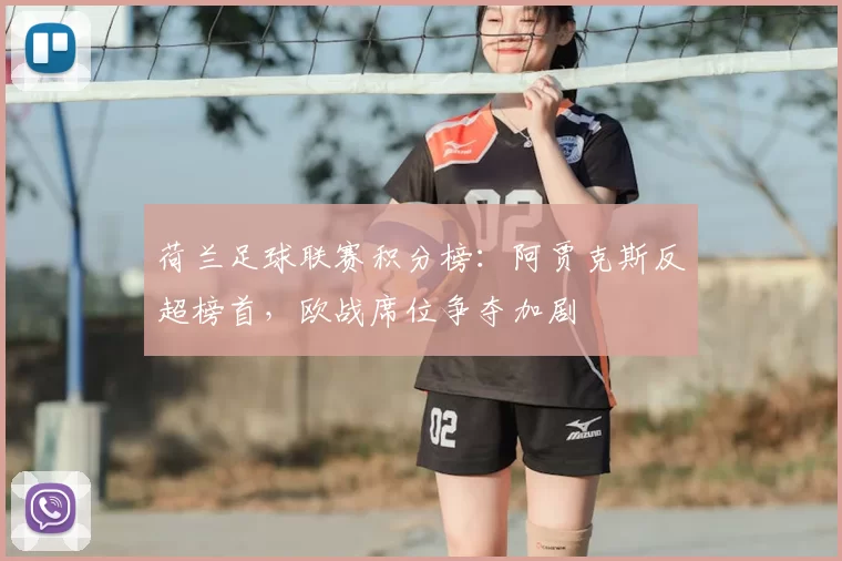 荷兰足球联赛积分榜：阿贾克斯反超榜首，欧战席位争夺加剧