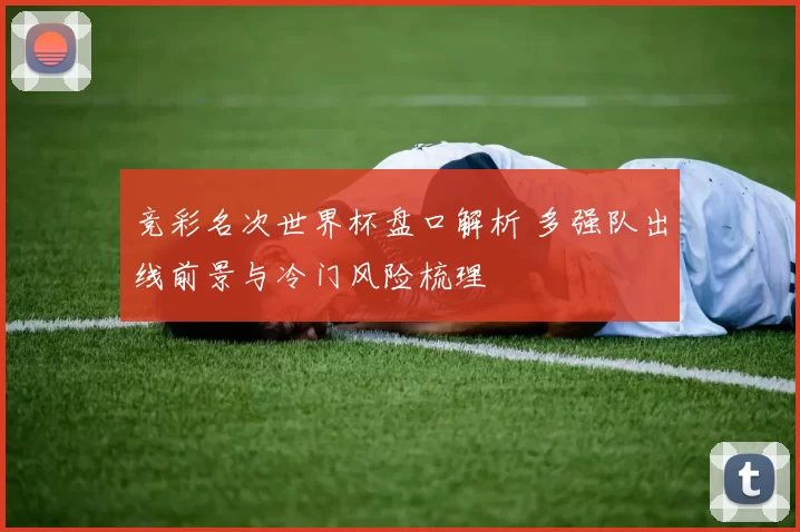 竞彩名次世界杯盘口解析 多强队出线前景与冷门风险梳理