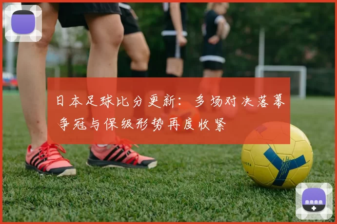 日本足球比分更新：多场对决落幕 争冠与保级形势再度收紧