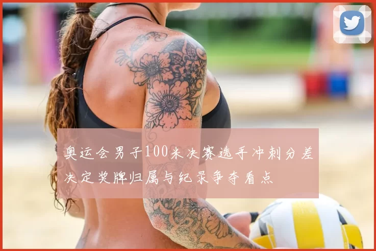 奥运会男子100米决赛选手冲刺分差决定奖牌归属与纪录争夺看点