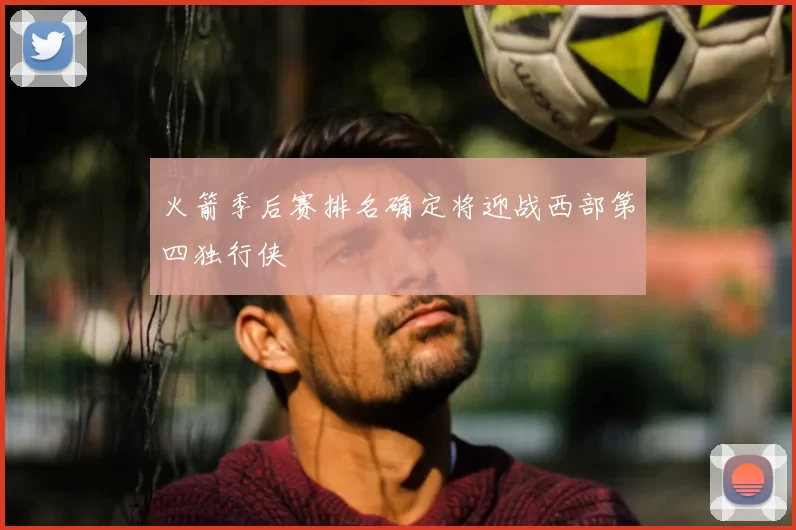 火箭季后赛排名确定将迎战西部第四独行侠