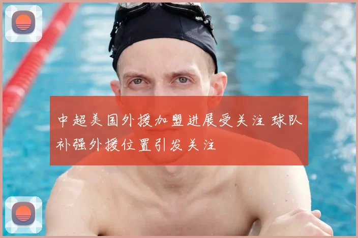 中超美国外援加盟进展受关注 球队补强外援位置引发关注