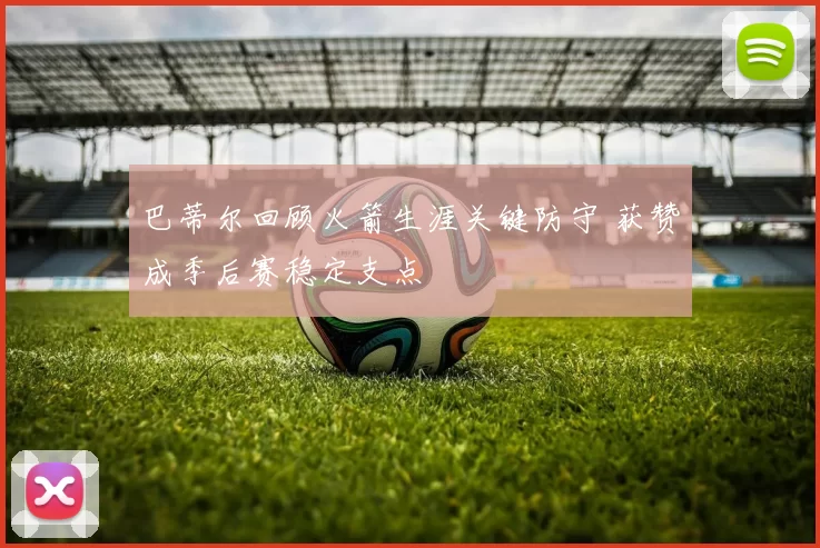 巴蒂尔回顾火箭生涯关键防守 获赞成季后赛稳定支点