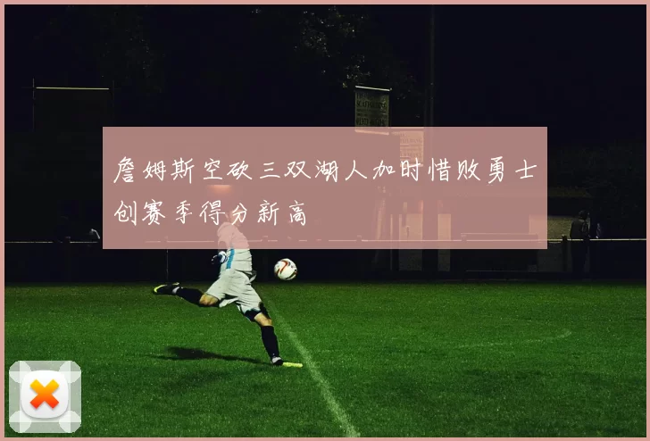 詹姆斯空砍三双湖人加时惜败勇士创赛季得分新高